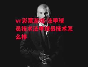 vr彩票游戏-法甲球员技术法甲球员技术怎么样