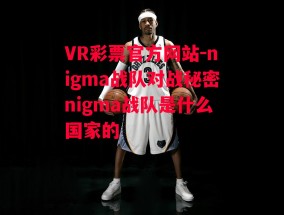 VR彩票官方网站-nigma战队对战秘密nigma战队是什么国家的