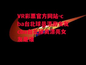 VR彩票官方网站-cba台北球员漂亮女友cba台北球员漂亮女友是谁