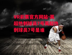 VR彩票官方网站-英超热刺球员7号英超热刺球员7号是谁