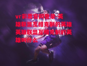 vr彩票官网登录-英雄联盟互相克制的英雄英雄联盟互相克制的英雄叫什么