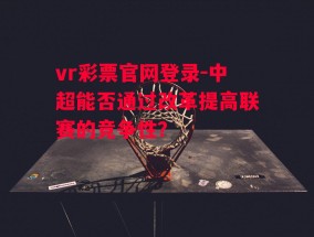 vr彩票官网登录-中超能否通过改革提高联赛的竞争性？